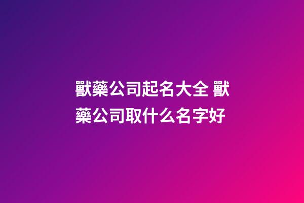 獸藥公司起名大全 獸藥公司取什么名字好-第1張-公司起名-玄機派